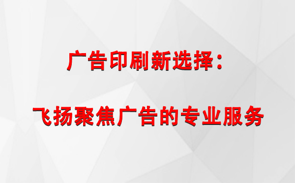 山南广告印刷新选择：飞扬聚焦广告的专业服务